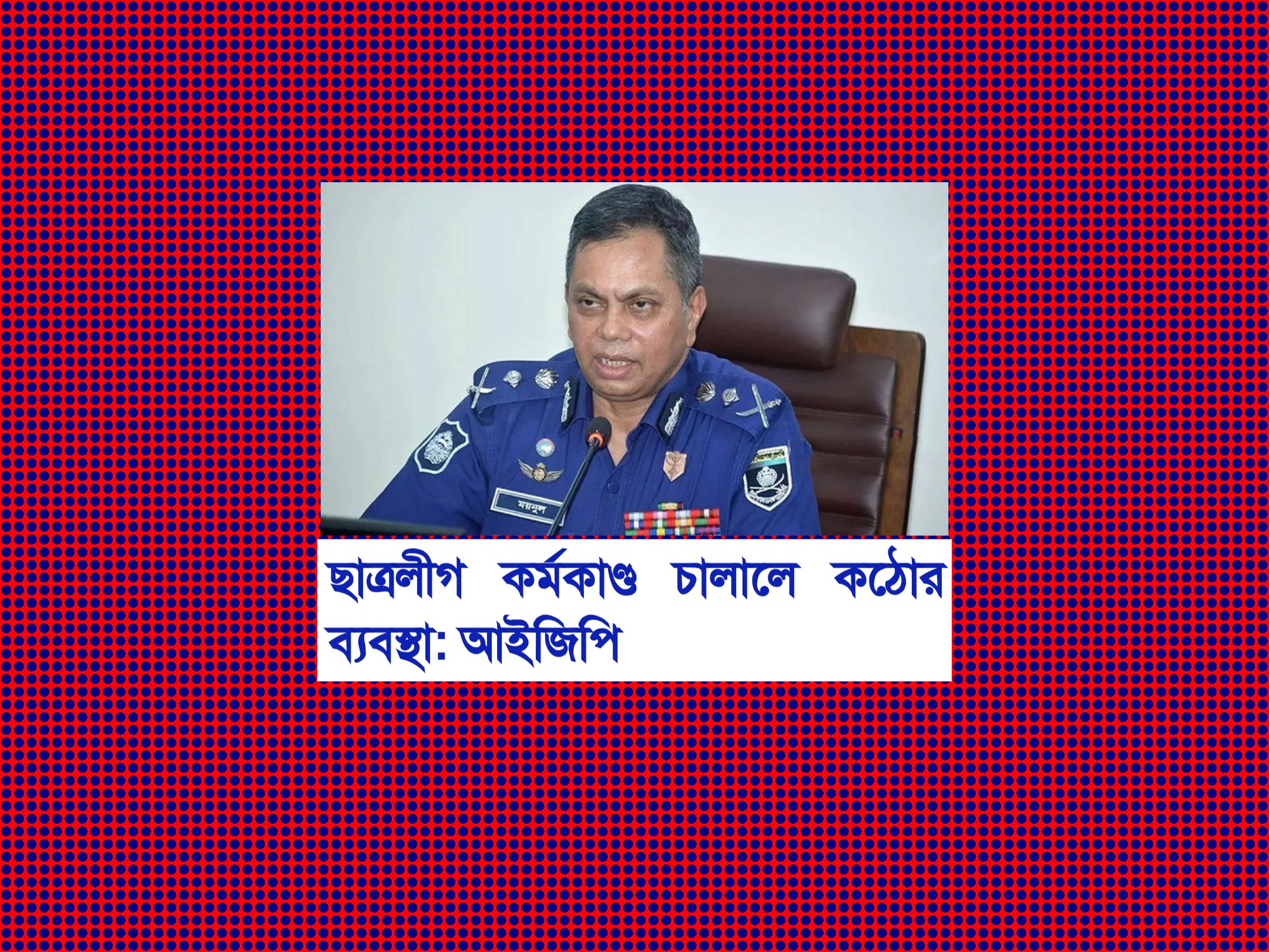 ছাত্রলীগ কর্মকাণ্ড চালালে কঠোর ব্যবস্থা: আইজিপি